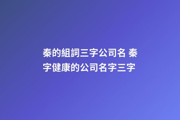 秦的組詞三字公司名 秦字健康的公司名字三字-第1張-公司起名-玄機(jī)派